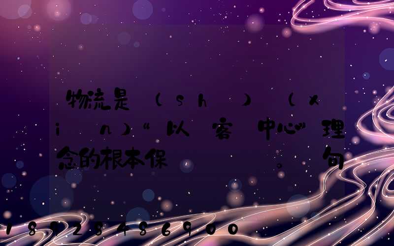 物流是實(shí)現(xiàn)“以顧客為中心”理念的根本保證。這句話對嗎